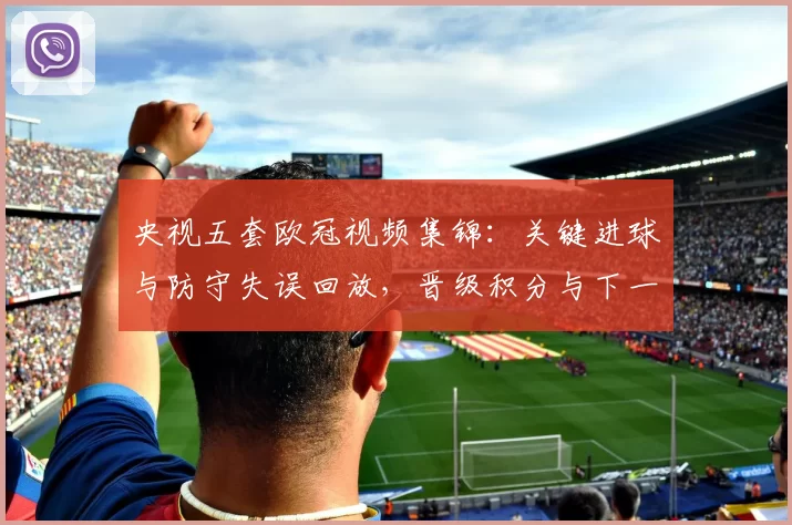 央视五套欧冠视频集锦：关键进球与防守失误回放，晋级积分与下一轮看点解析