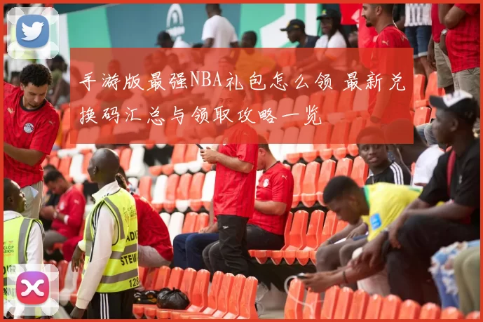 手游版最强NBA礼包怎么领 最新兑换码汇总与领取攻略一览