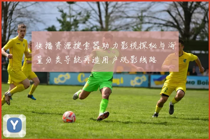 快播资源搜索器助力影视探秘与海量分类导航再造用户观影线路
