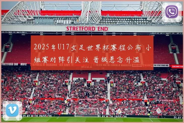 2025年U17女足世界杯赛程公布 小组赛对阵引关注 晋级悬念升温