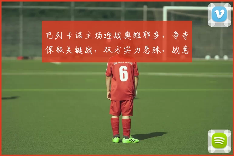 巴列卡诺主场迎战奥维耶多，争夺保级关键战，双方实力悬殊，战意高昂。_防守_进攻_客场