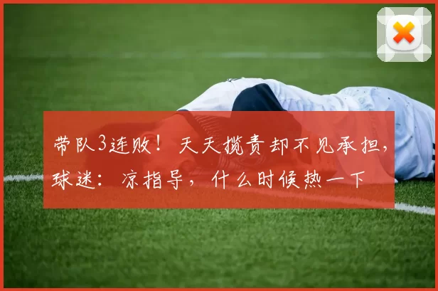 带队3连败！天天揽责却不见承担，球迷：凉指导，什么时候热一下