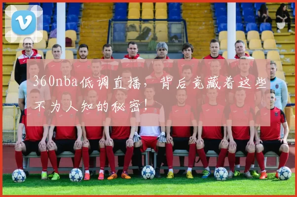 360nba低调直播，背后竟藏着这些不为人知的秘密！