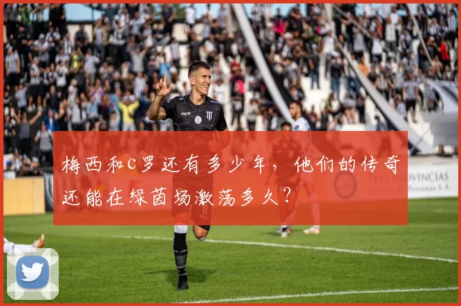 梅西和c罗还有多少年，他们的传奇还能在绿茵场激荡多久？