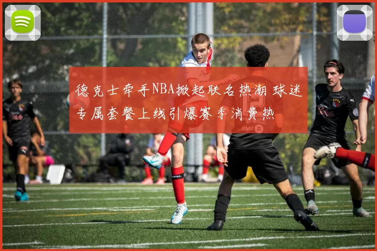 德克士牵手NBA掀起联名热潮 球迷专属套餐上线引爆赛季消费热