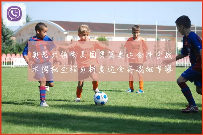 奥尼尔领衔美国男篮奥运会冲金战术揭秘全程分析奥运会备战细节曝光