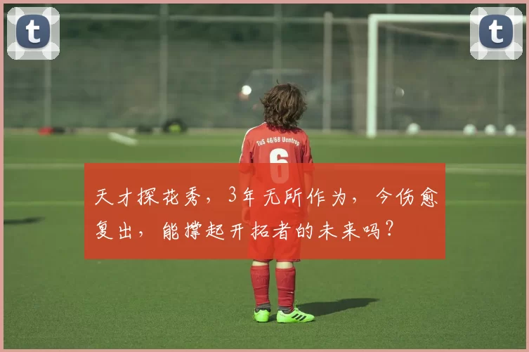 天才探花秀，3年无所作为，今伤愈复出，能撑起开拓者的未来吗？