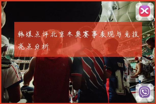 韩媒点评北京冬奥赛事表现与竞技亮点分析