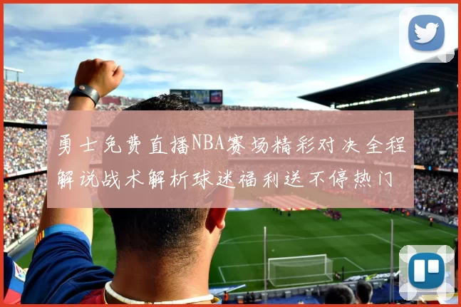 勇士免费直播NBA赛场精彩对决全程解说战术解析球迷福利送不停热门
