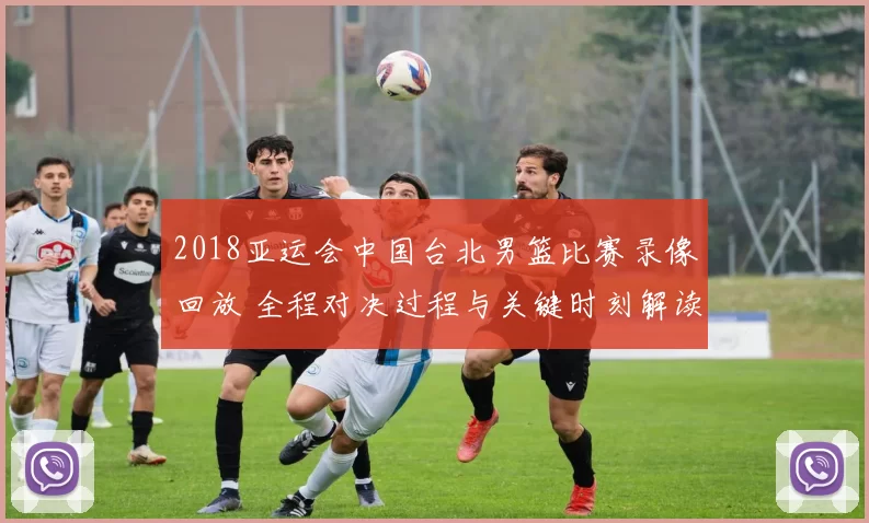 2018亚运会中国台北男篮比赛录像回放 全程对决过程与关键时刻解读