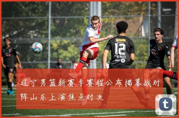 辽宁男篮新赛季赛程公布揭幕战对阵山东上演焦点对决