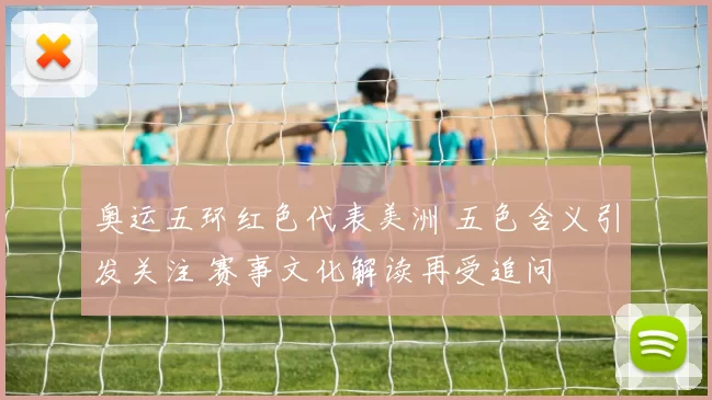 奥运五环红色代表美洲 五色含义引发关注 赛事文化解读再受追问
