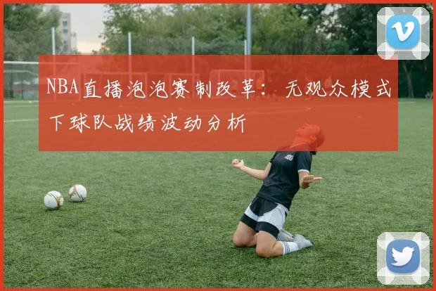 NBA直播泡泡赛制改革：无观众模式下球队战绩波动分析