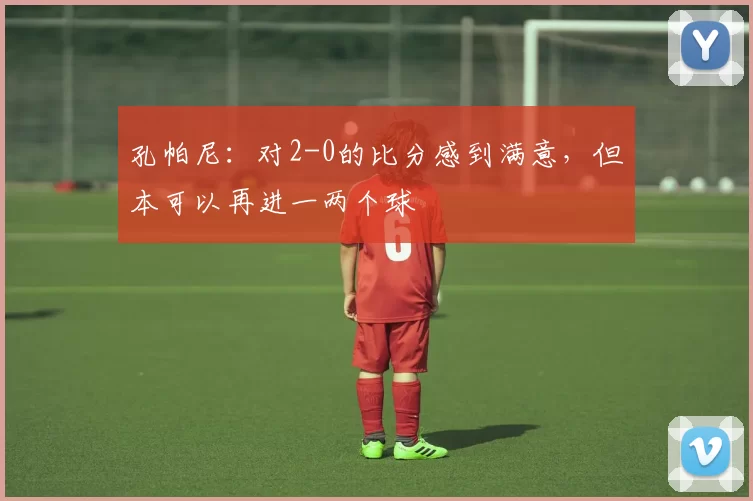 孔帕尼：对2-0的比分感到满意，但本可以再进一两个球