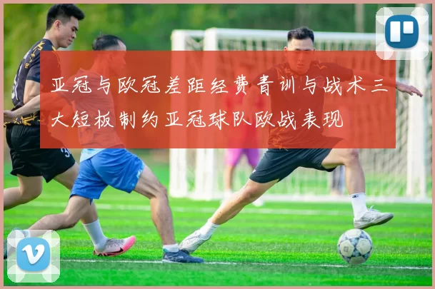 亚冠与欧冠差距经费青训与战术三大短板制约亚冠球队欧战表现