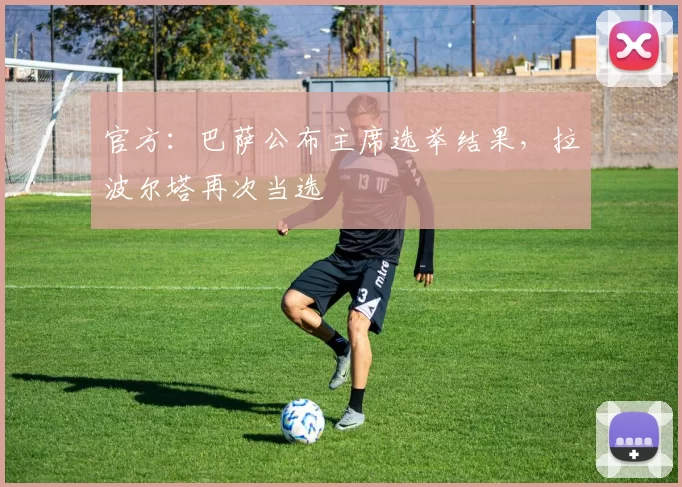官方：巴萨公布主席选举结果，拉波尔塔再次当选