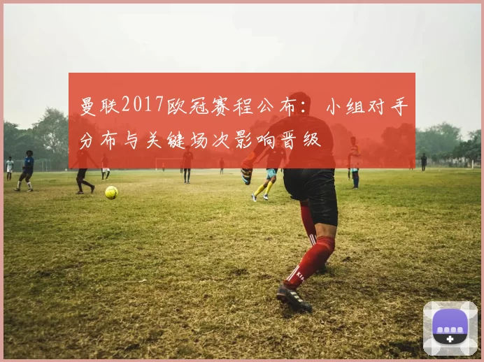 曼联2017欧冠赛程公布:小组对手分布与关键场次影响晋级