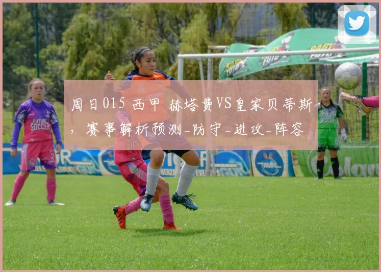 周日015 西甲 赫塔费VS皇家贝蒂斯,赛事解析预测_防守_进攻_阵容