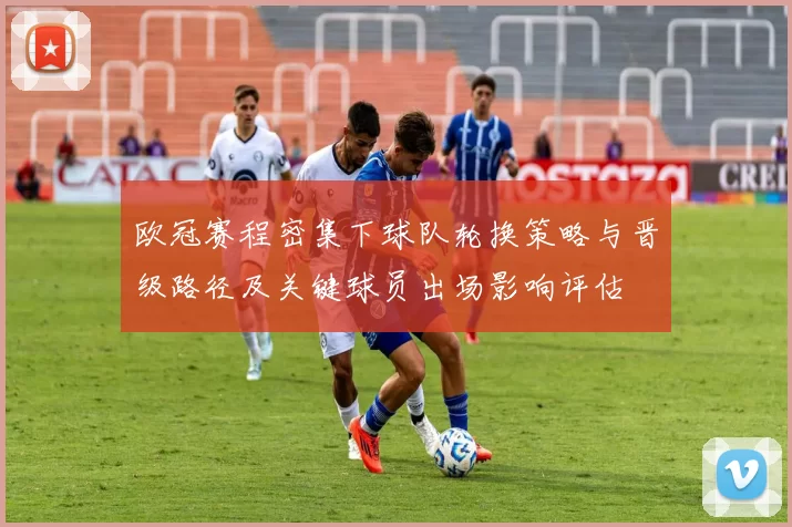 欧冠赛程密集下球队轮换策略与晋级路径及关键球员出场影响评估