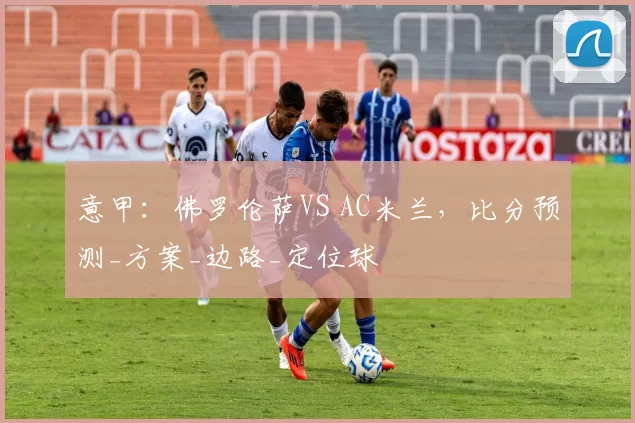 意甲：佛罗伦萨VS AC米兰，比分预测_方案_边路_定位球