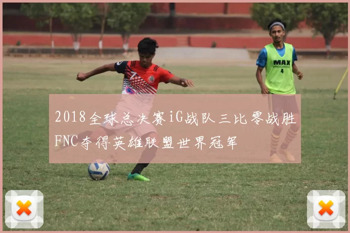 2018全球总决赛iG战队三比零战胜FNC夺得英雄联盟世界冠军