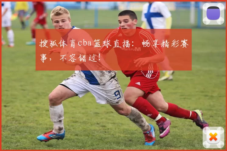 搜狐体育cba篮球直播：畅享精彩赛事，不容错过！