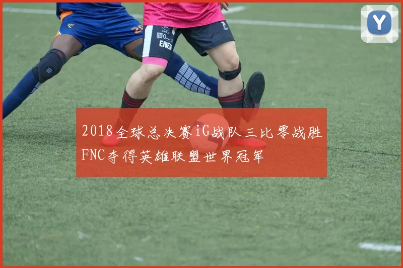 2018全球总决赛iG战队三比零战胜FNC夺得英雄联盟世界冠军