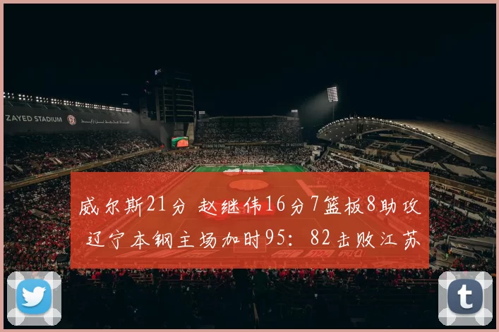 威尔斯21分 赵继伟16分7篮板8助攻 辽宁本钢主场加时95：82击败江苏肯帝亚