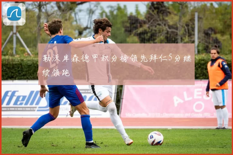 勒沃库森德甲积分榜领先拜仁5分继续领跑