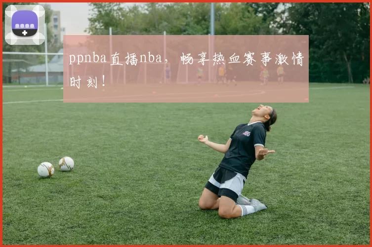 ppnba直播nba，畅享热血赛事激情时刻！