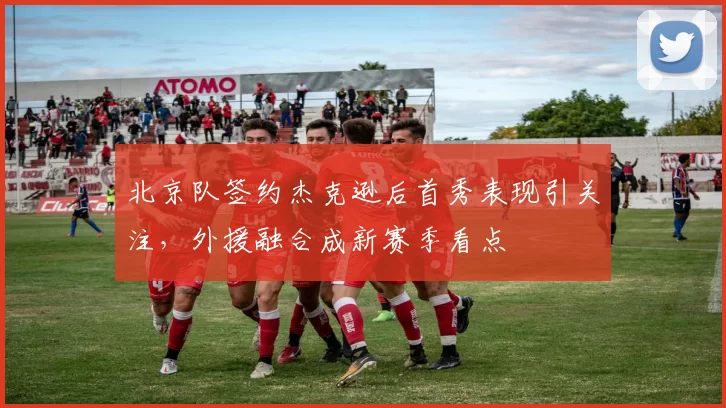 北京队签约杰克逊后首秀表现引关注,外援融合成新赛季看点