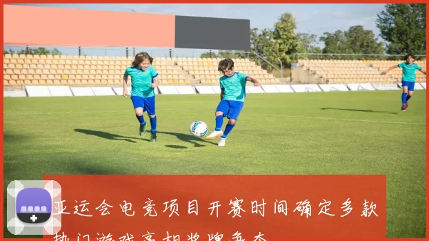 亚运会电竞项目开赛时间确定多款热门游戏亮相奖牌争夺