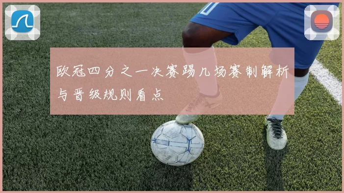 欧冠四分之一决赛踢几场赛制解析与晋级规则看点
