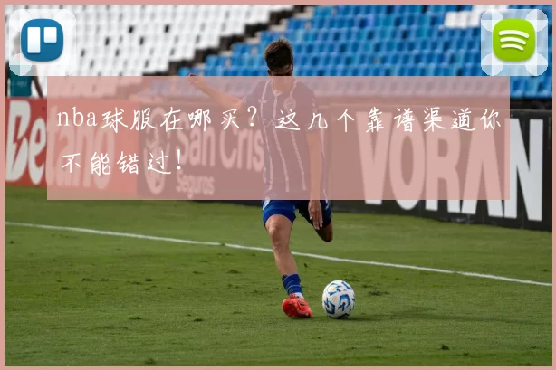 nba球服在哪买？这几个靠谱渠道你不能错过！