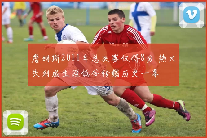 詹姆斯2011年总决赛仅得8分 热火失利成生涯低谷转载历史一幕