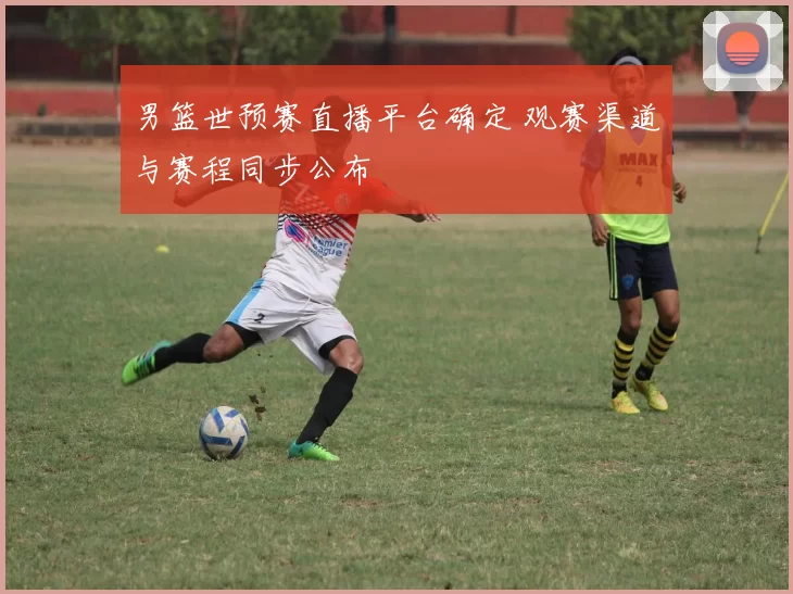 男篮世预赛直播平台确定 观赛渠道与赛程同步公布