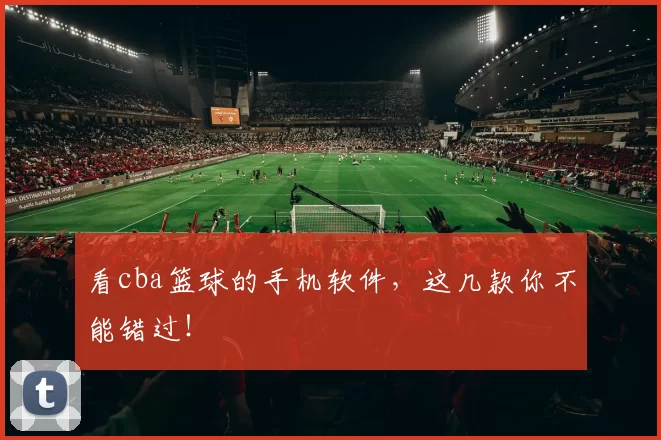 看cba篮球的手机软件，这几款你不能错过！