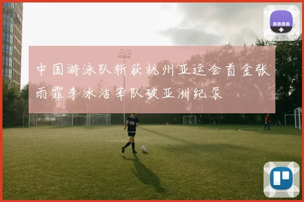 中国游泳队斩获杭州亚运会首金张雨霏李冰洁率队破亚洲纪录