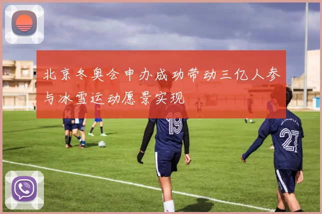 北京冬奥会申办成功带动三亿人参与冰雪运动愿景实现
