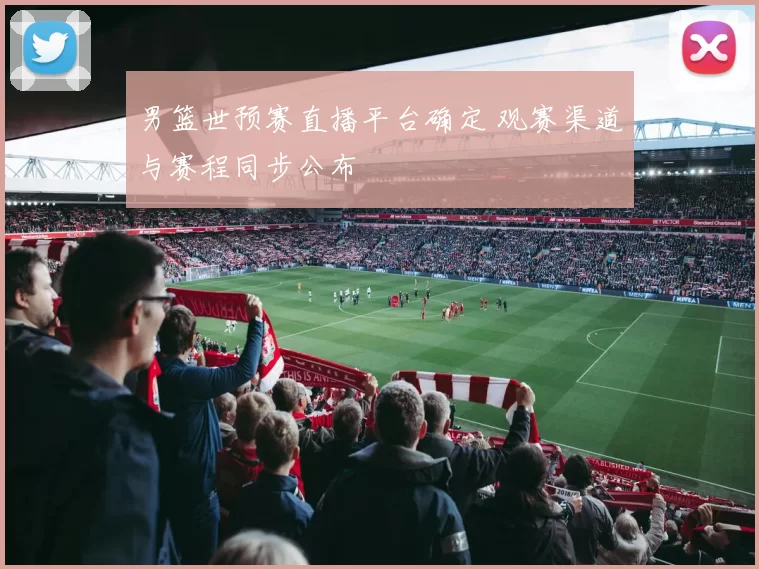 男篮世预赛直播平台确定 观赛渠道与赛程同步公布