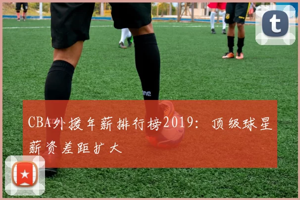 CBA外援年薪排行榜2019：顶级球星薪资差距扩大