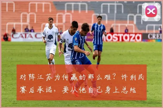 对阵江苏为何赢的那么难？许利民赛后承诺，要从他自己身上总结