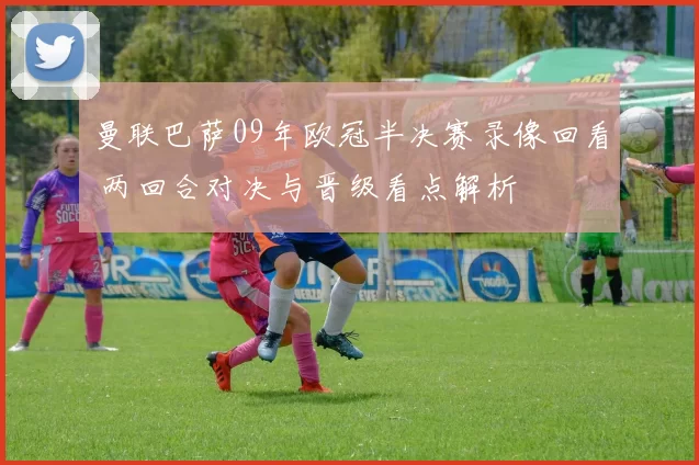 曼联巴萨09年欧冠半决赛录像回看 两回合对决与晋级看点解析