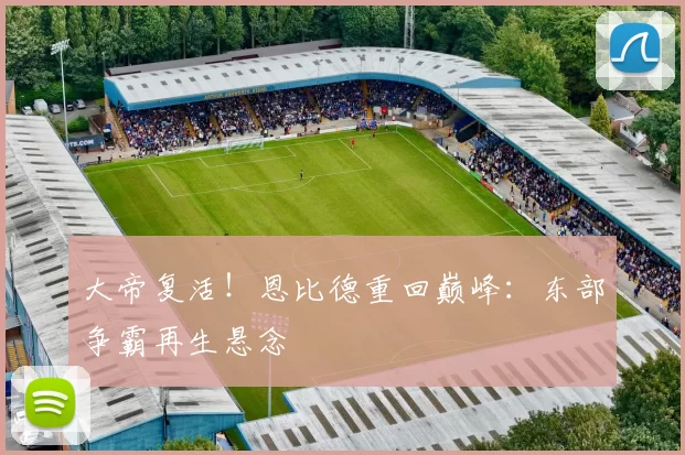 大帝复活！恩比德重回巅峰：东部争霸再生悬念