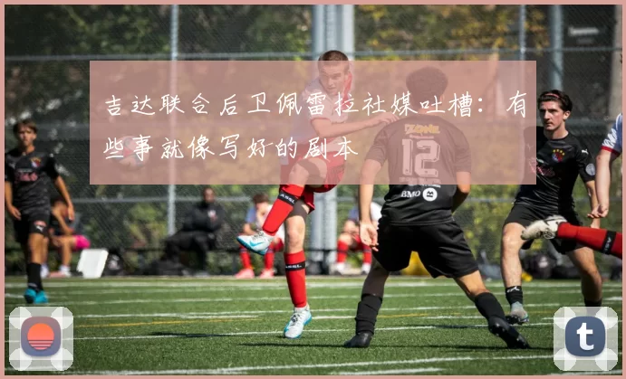 吉达联合后卫佩雷拉社媒吐槽:有些事就像写好的剧本