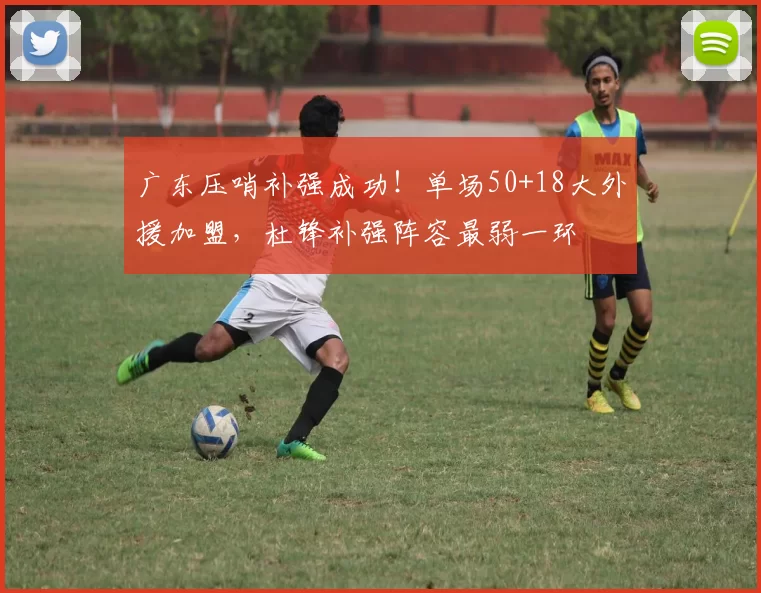 广东压哨补强成功！单场50+18大外援加盟，杜锋补强阵容最弱一环