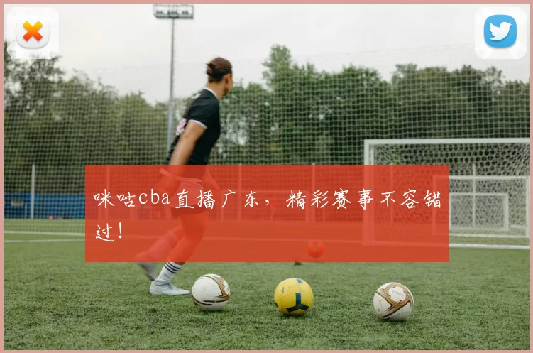 咪咕cba直播广东，精彩赛事不容错过！
