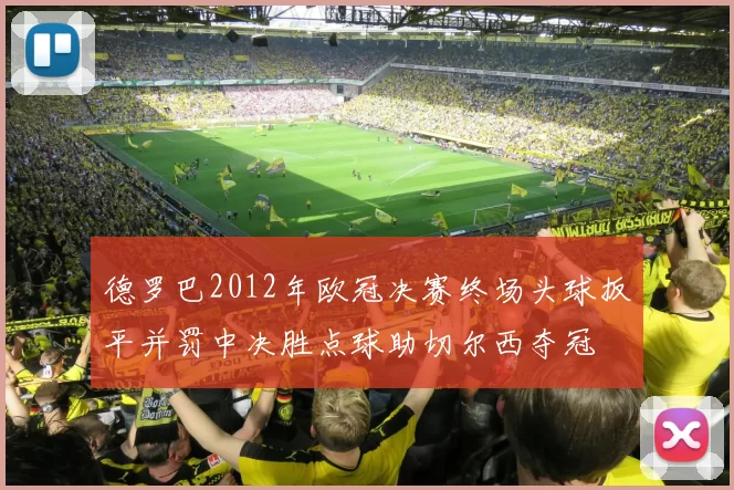 德罗巴2012年欧冠决赛终场头球扳平并罚中决胜点球助切尔西夺冠