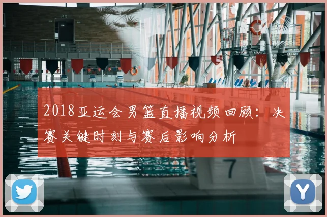 2018亚运会男篮直播视频回顾：决赛关键时刻与赛后影响分析