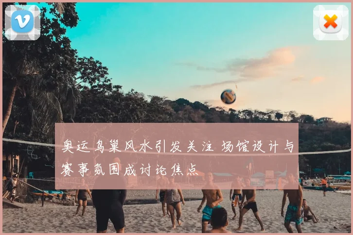 奥运鸟巢风水引发关注 场馆设计与赛事氛围成讨论焦点